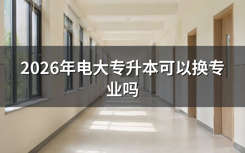2026年电大专升本换专业的具体条件是什么？