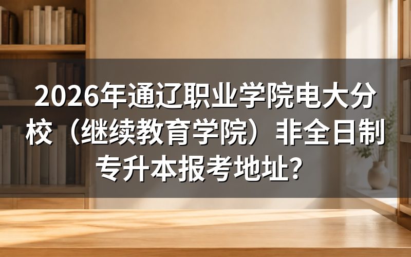 通辽职业学院电大分校专升本报考地址在哪里?