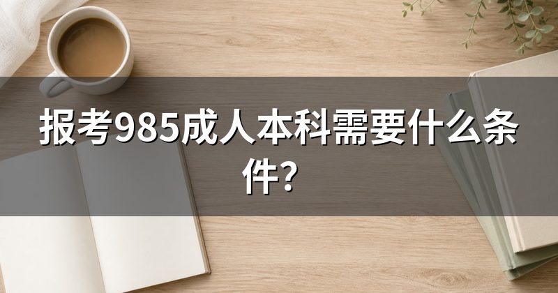 报考985成人本科需要什么条件?