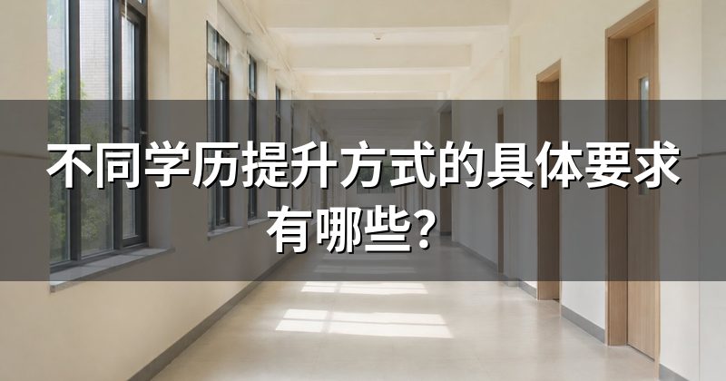 不同学历提升方式的具体要求有哪些？
