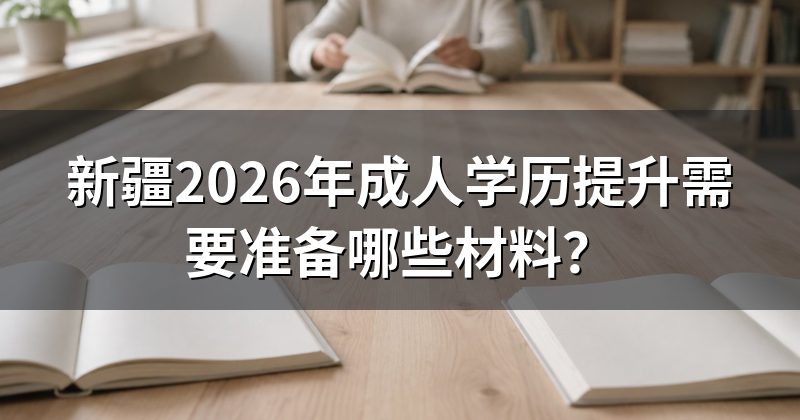 新疆2026年成人学历提升需要准备哪些材料?