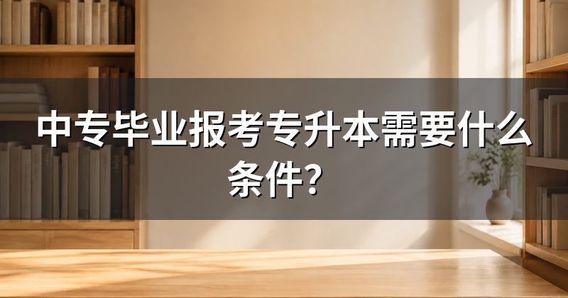 中专毕业报考专升本需要什么条件?