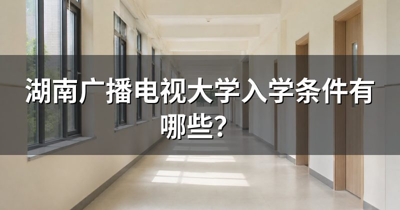 湖南广播电视大学入学条件有哪些?