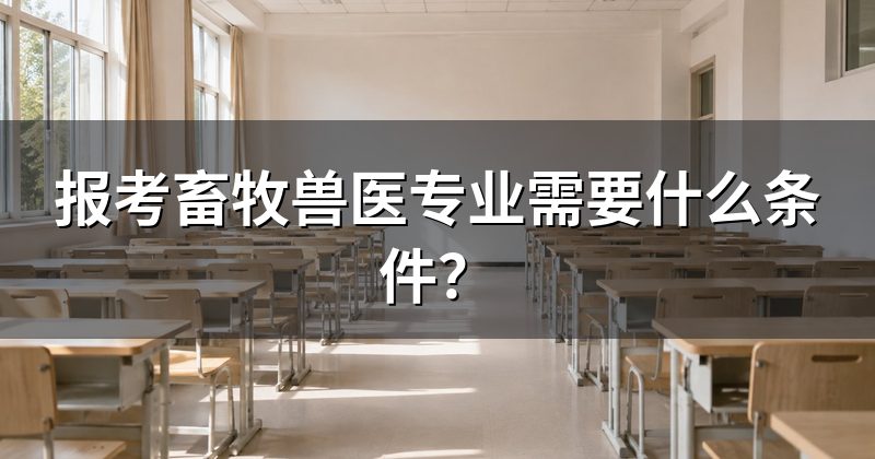 报考畜牧兽医专业需要什么条件?