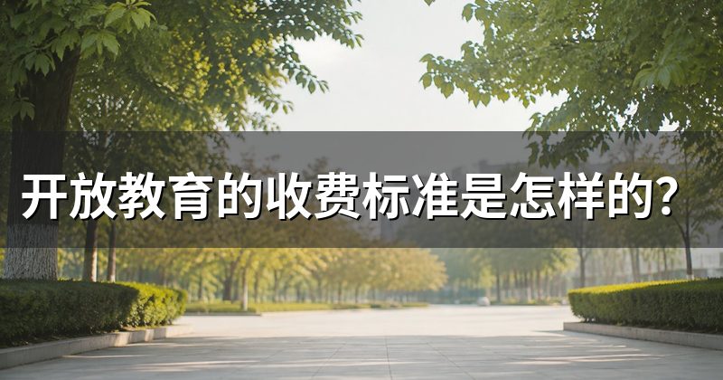 开放教育的收费标准是怎样的?