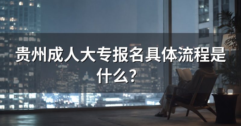 贵州成人大专报名具体流程是什么?