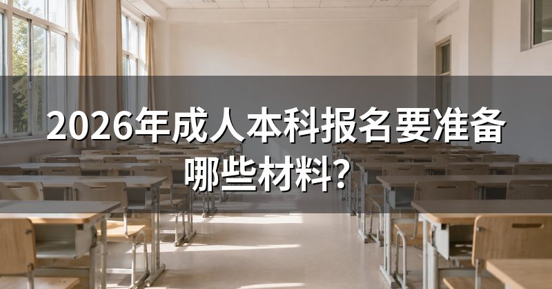 2026年成人本科报名要准备哪些材料?