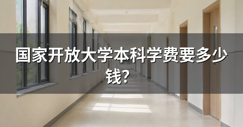 国家开放大学本科学费要多少钱?