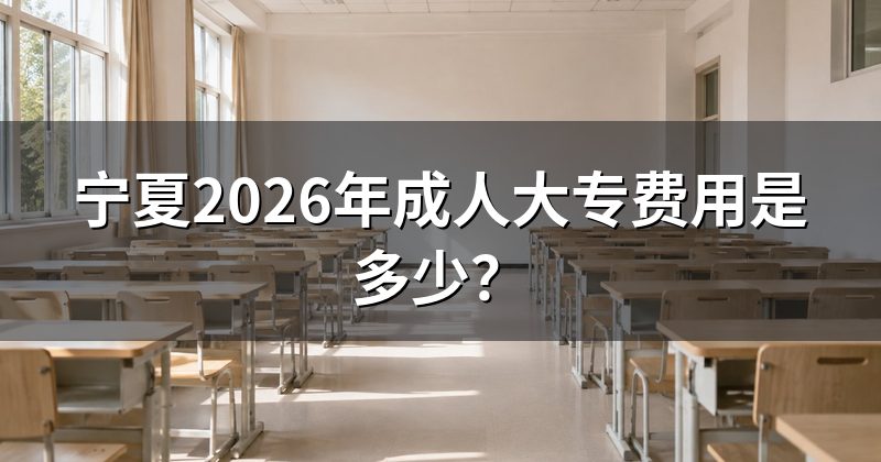 宁夏2026年成人大专费用是多少？