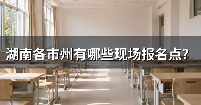 湖南各市州有哪些现场报名点?