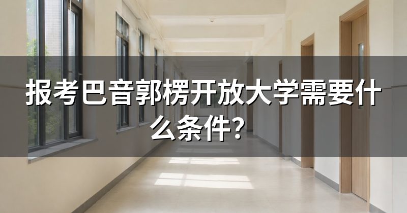 报考巴音郭楞开放大学需要什么条件?