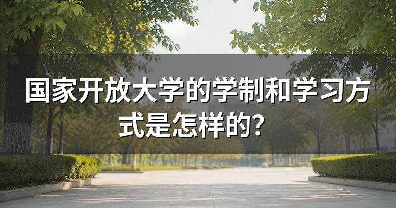 国家开放大学的学制和学习方式是怎样的?