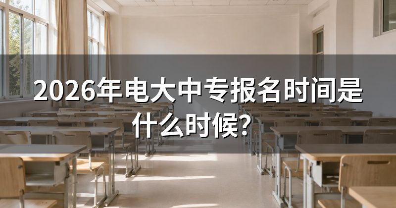 2026年电大中专报名时间是什么时候?