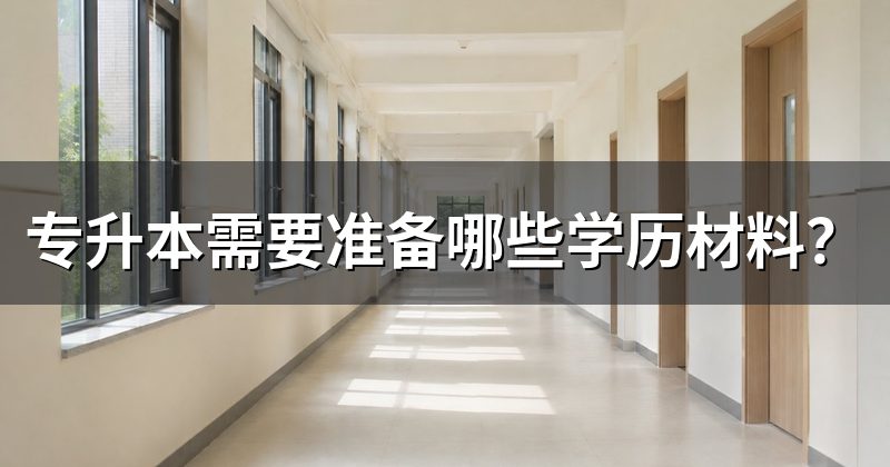 专升本需要准备哪些学历材料?