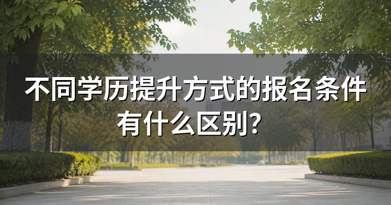 不同学历提升方式的报名条件有什么区别？