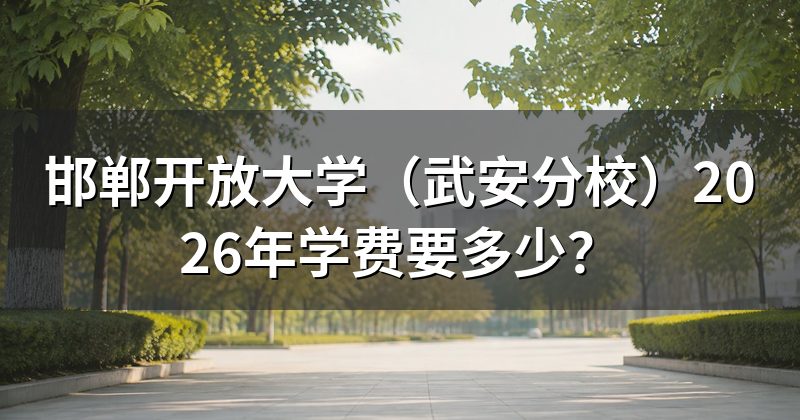 邯郸开放大学（武安分校）2026年学费要多少？