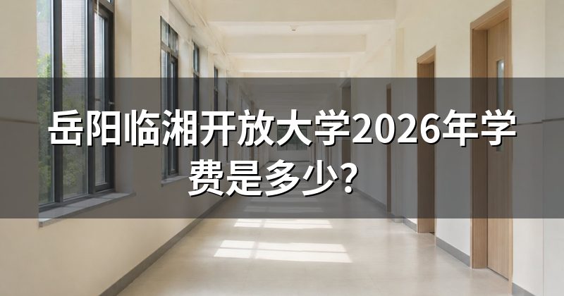 岳阳临湘开放大学2026年学费是多少？
