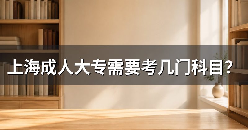 上海成人大专需要考几门科目？