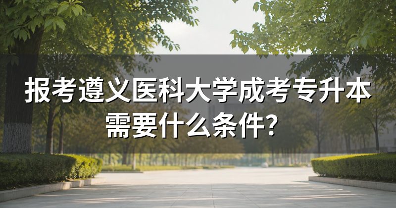 报考遵义医科大学成考专升本需要什么条件?