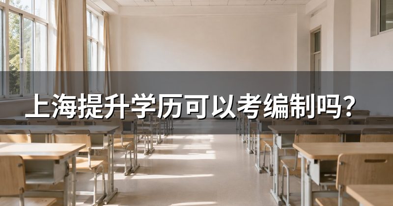上海提升学历可以考编制吗?