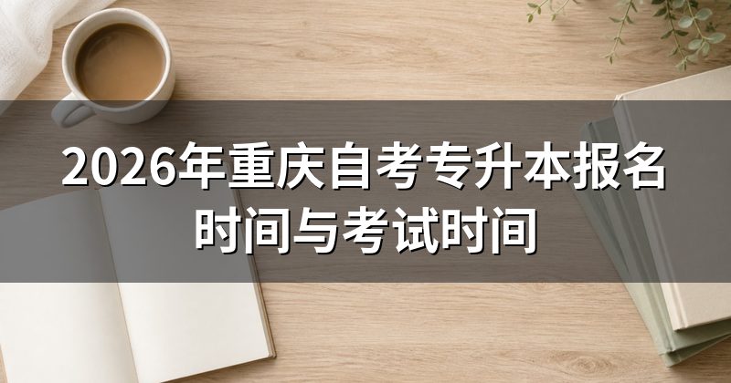 2026年重庆自考专升本报名时间与考试时间