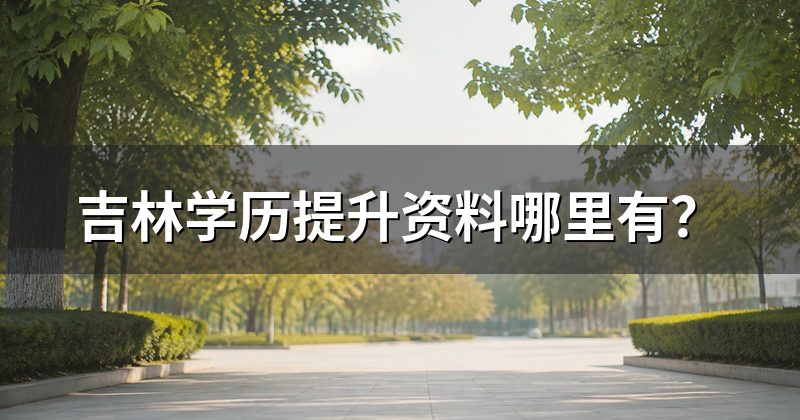 吉林学历提升资料哪里有？