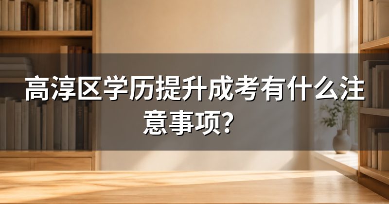 高淳区学历提升成考有什么注意事项？