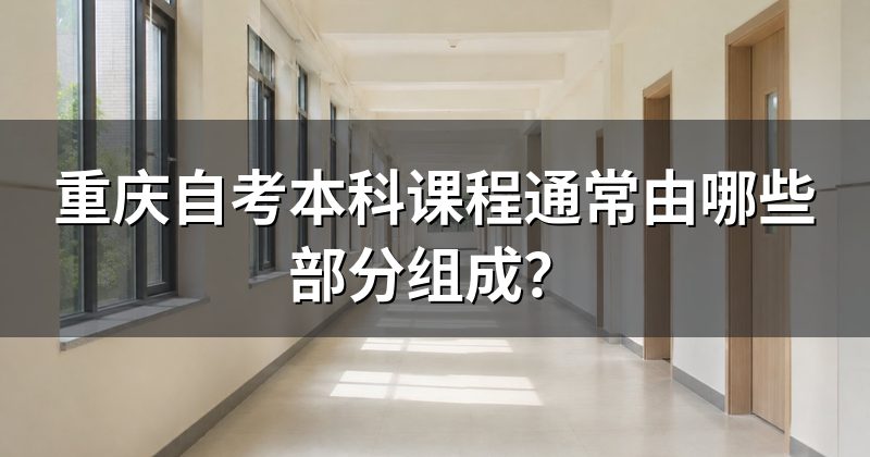重庆自考本科课程通常由哪些部分组成？