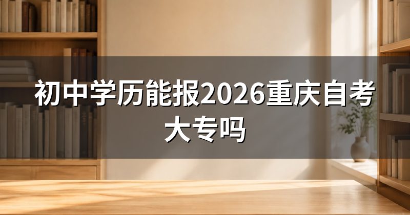 初中学历能报2026重庆自考大专吗