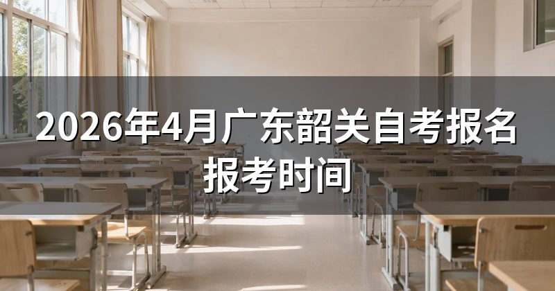 2026年4月广东韶关自考报名报考时间