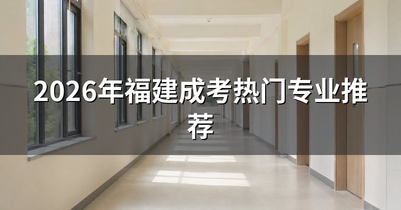 2026年福建成考热门专业推荐