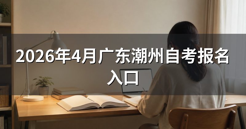 2026年4月广东潮州自考报名入口