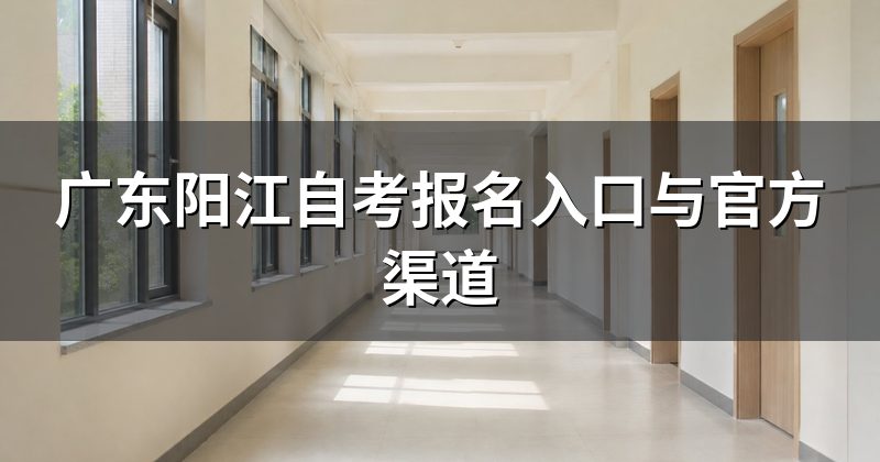 广东阳江自考报名入口与官方渠道