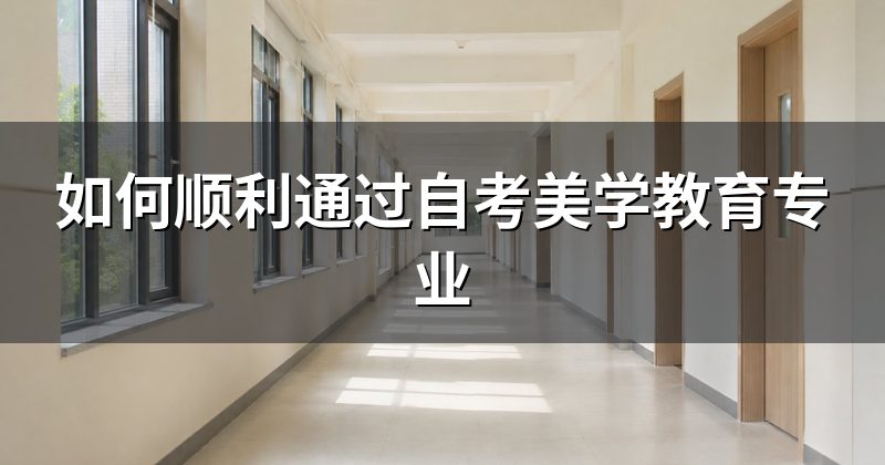 如何顺利通过自考美学教育专业