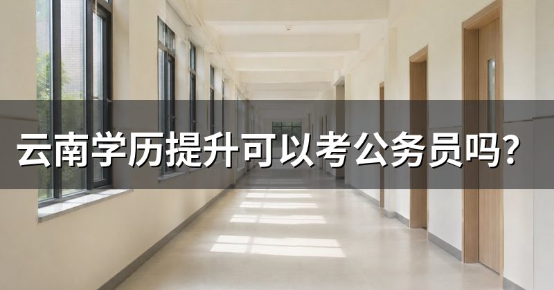 云南学历提升可以考公务员吗?