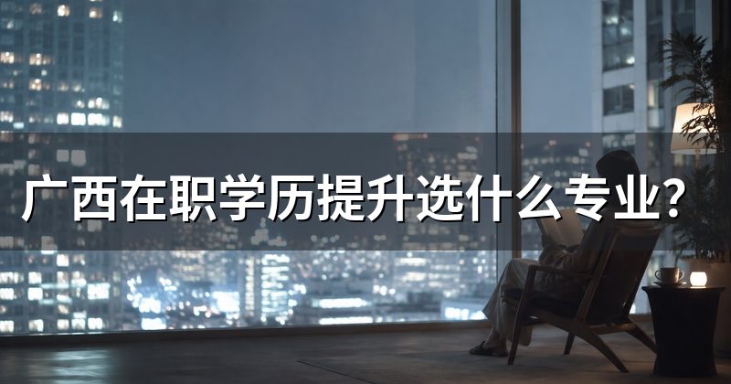广西在职学历提升选什么专业?