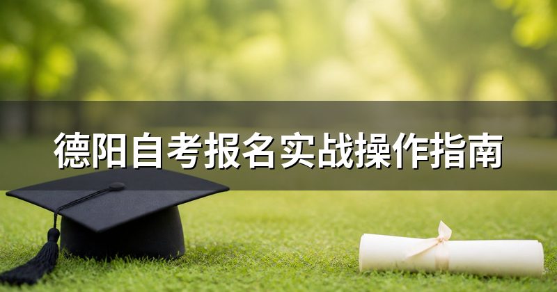 德阳自考报名实战操作指南