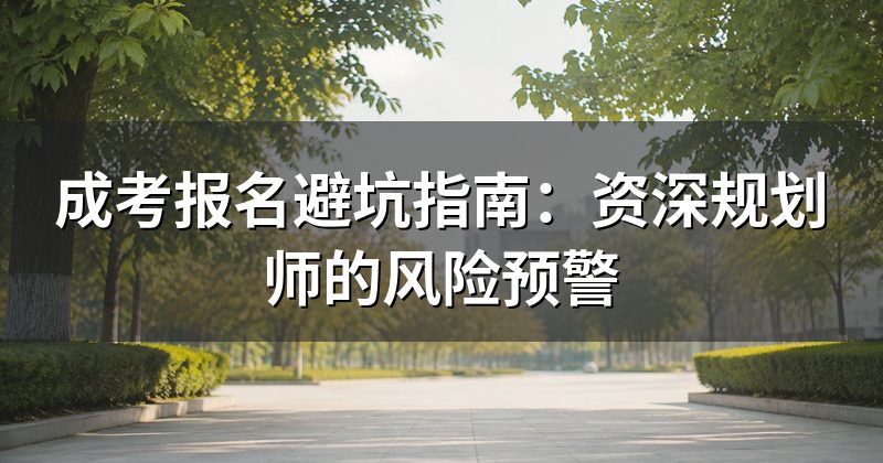 成考报名避坑指南:资深规划师的风险预警