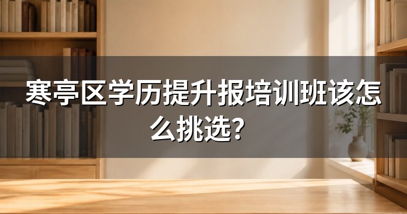 寒亭区学历提升报培训班该怎么挑选？
