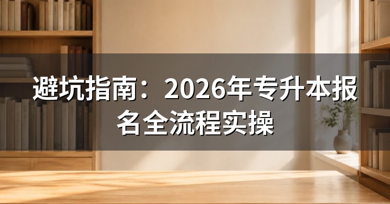 避坑指南:2026年专升本报名全流程实操