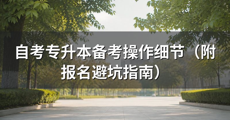 自考专升本备考操作细节（附报名避坑指南）