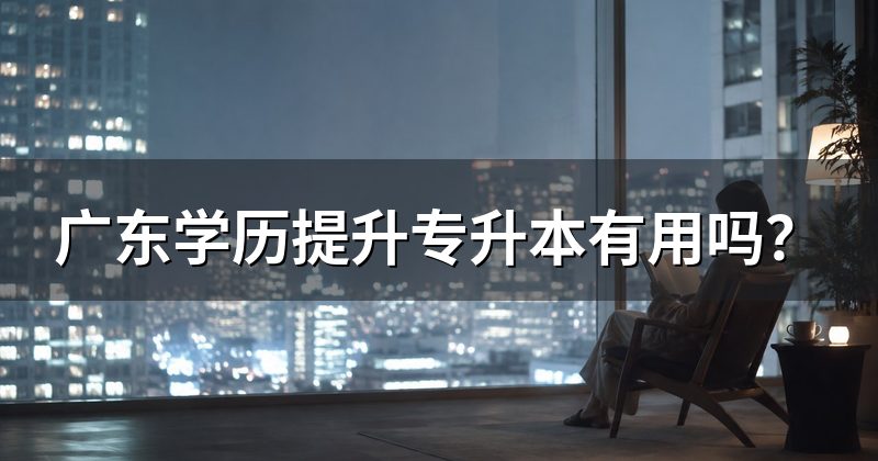 广东学历提升专升本有用吗?