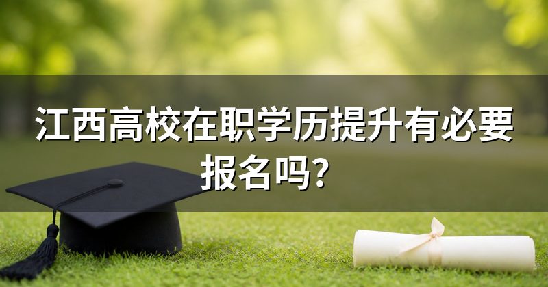江西高校在职学历提升有必要报名吗?