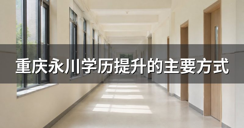 重庆永川学历提升的主要方式