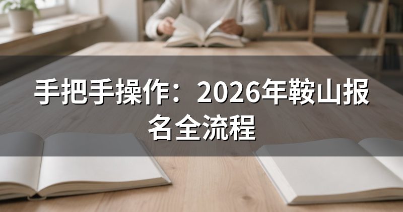 手把手操作：2026年鞍山报名全流程