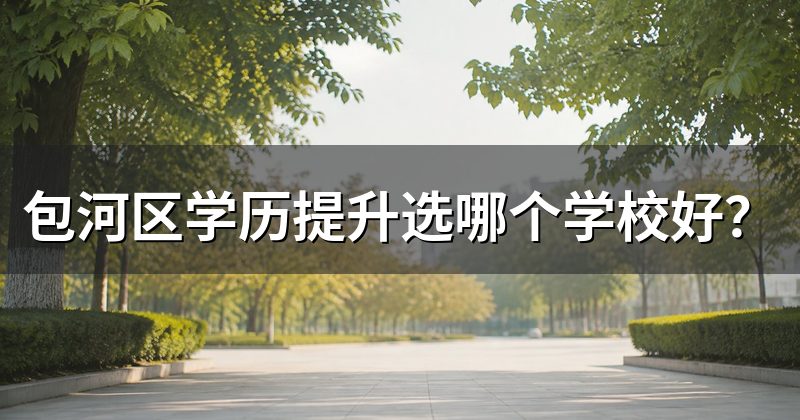 包河区学历提升选哪个学校好?