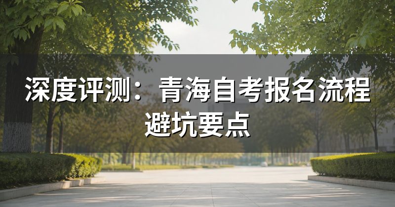 深度评测：青海自考报名流程避坑要点