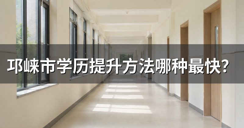 邛崃市学历提升方法哪种最快？