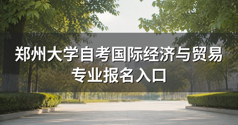 郑州大学自考国际经济与贸易专业报名入口