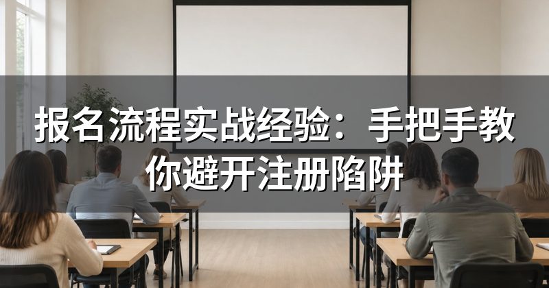 报名流程实战经验：手把手教你避开注册陷阱